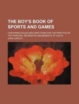 The Boy's Book of Sports and Games; Containing Rules and Directions for the Practice of the Principal Recreative Amusements of Youth