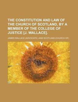 The Constitution and Law of the Church of Scotland, by a Member of the College of Justice [J Wallace]