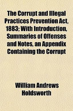 The Corrupt and Illegal Practices Prevention Act, 1883; with Introduction, Summaries of Offenses and Notes, an Appendix Containing the Corrupt
