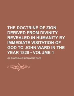 The Doctrine of Zion Derived from Divinity Revealed in Humanity by Immediate Visitation of God to John Ward in the Year 1828