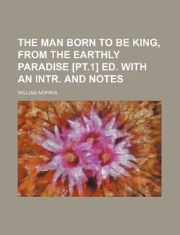 The Man Born to Be King, from the Earthly Paradise [Pt 1] Ed with an Intr and Notes