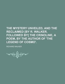 The Mystery Unveiled, and the Reclaimed [by R Walker Followed by] the Crinoline, a Poem, by the Author of 'the Legend of Cosmo'