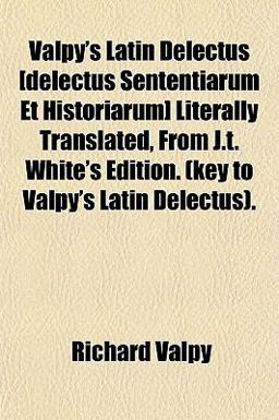 Valpy's Latin Delectus [Delectus Sententiarum et Historiarum] Literally Translated, from J T White's Edition