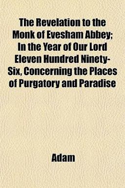 The Revelation to the Monk of Evesham Abbey; in the Year of Our Lord Eleven Hundred Ninety-Six, Concerning the Places of Purgatory and Paradise The Revelation to the Monk of Evesham Abbey; in the Year of Our Lord Eleven Hundred Ninety-Six, Concerning the Places of Purgatory and Paradise