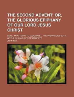 The Second Advent; or, the Glorious Epiphany of Our Lord Jesus Christ The Second Advent; or, the Glorious Epiphany of Our Lord Jesus Christ