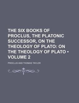 The Six Books of Proclus, the Platonic Successor, on the Theology of Plato