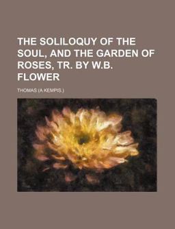 The Soliloquy of the Soul, and the Garden of Roses, Tr by W B Flower