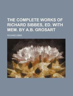 The Complete Works of Richard Sibbes, Ed with Mem by a B Grosart