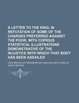 A Letter to the King, in Refutation of Some of the Charges Preferred Against the Poor, with Copious Statistical Illustrations Demonstrative Of
