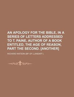 An Apology for the Bible, in a Series of Letters Addressed to T Paine, Author of a Book Entitled, the Age of Reason, Part the Second [Another]