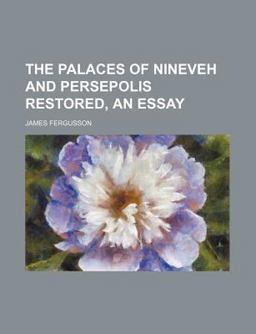 The Palaces of Nineveh and Persepolis Restored, an Essay