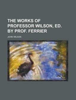 The Works of Professor Wilson, Ed by Prof Ferrier