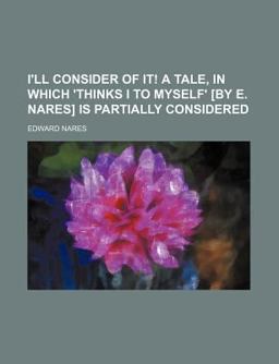 I'll Consider of It! a Tale, in Which 'Thinks I to Myself' [by E Nares] Is Partially Considered