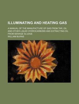Illuminating and Heating Gas; a Manual of the Manufacture of Gas from Tar, Oil and Other Liquid Hydrocarbons and Extracting Oil from Sewage
