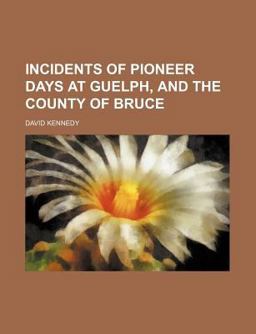 Incidents of Pioneer Days at Guelph and the County of Bruce
