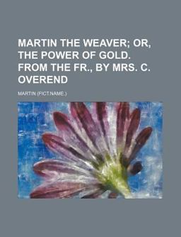 Martin the Weaver; or, the Power of Gold from the Fr , by Mrs C Overend