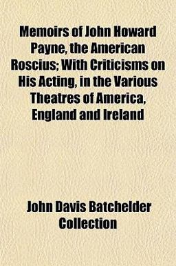 Memoirs of John Howard Payne, the American Roscius; with Criticisms on His Acting, in the Various Theatres of America, England and Ireland