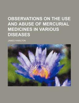 Observations on the Use and Abuse of Mercurial Medicines in Various Diseases
