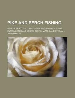 Pike and Perch Fishing; Being a Practical Treatise on Angling with Float, Paternoster and Leger, in Still Water and Stream