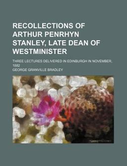 Recollections of Arthur Penrhyn Stanley, Late Dean of Westminister; Three Lectures Delivered in Edinburgh in November 1882