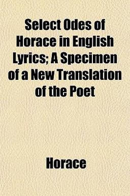 Select Odes of Horace in English Lyrics; a Specimen of a New Translation of the Poet