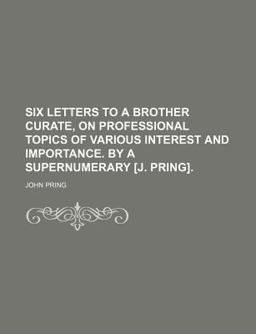 Six Letters to a Brother Curate, on Professional Topics of Various Interest and Importance by a Supernumerary [J Pring]