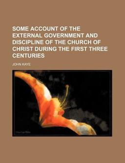 Some Account of the External Government and Discipline of the Church of Christ During the First Three Centuries