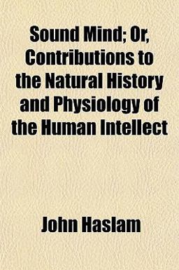 Sound Mind; or, Contributions to the Natural History and Physiology of the Human Intellect