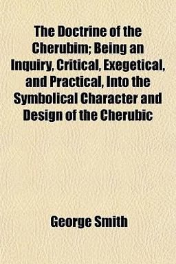 The Doctrine of the Cherubim; Being an Inquiry, Critical, Exegetical, and Practical, into the Symbolical Character and Design of the Cherubic