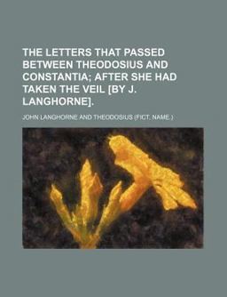 The Letters That Passed Between Theodosius and Constantia; after She Had Taken the Veil [by J Langhorne]