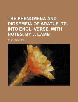 The Phenomena and Diosemeia of Aratus, Tr into Engl Verse, with Notes, by J Lamb