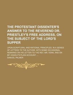 The Protestant Dissenter's Answer to the Reverend Dr Priestley's Free Address, on the Subject of the Lord's Supper; upon Scriptural And