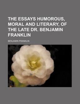 The Essays Humorous, Moral and Literary, of the Late Dr Benjamin Franklin