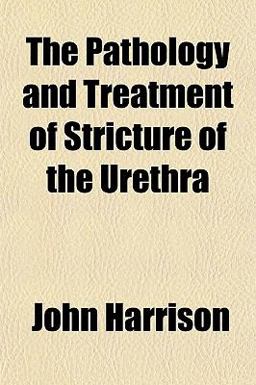 The Pathology and Treatment of Stricture of the Urethr