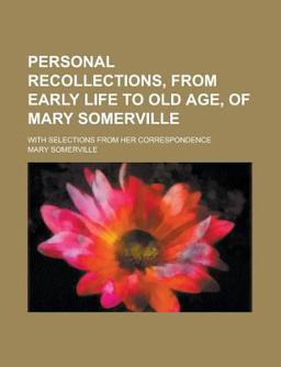 Personal Recollections, from Early Life to Old Age, of Mary Somerville Personal Recollections, from Early Life to Old Age, of Mary Somerville