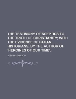 The Testimony of Sceptics to the Truth of Christianity; with the Evidence of Pagan Historians, by the Author of 'Heroines of Our Time'