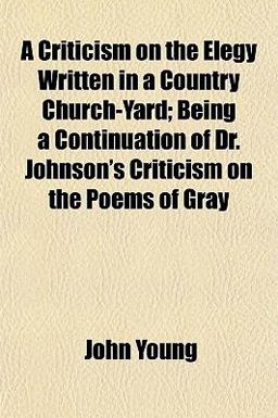 A Criticism on the Elegy Written in a Country Church-Yard; Being a Continuation of Dr Johnson's Criticism on the Poems of Gray