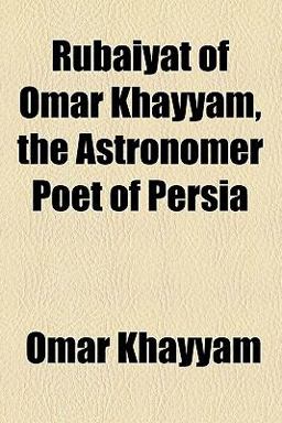 Rubáiyát [of Omar Khayyam, the Astronomer-Poet of Persia]