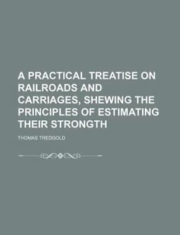 A Practical Treatise on Railroads and Carriages, Shewing the Principles of Estimating Their Strongth