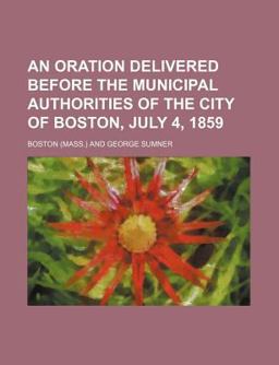 An Oration Delivered Before the Municipal Authorities of the City of Boston, July 4 1859