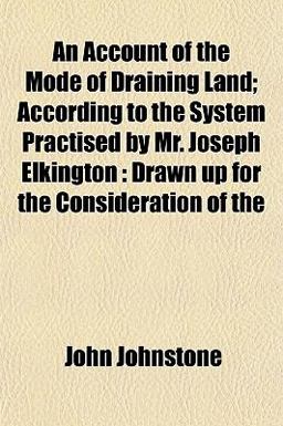 An Account of the Mode of Draining Land; According to the System Practised by Mr Joseph Elkington