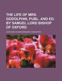 The Life of Mrs Godolphin, Publ and Ed by Samuel Lord Bishop of Oxford