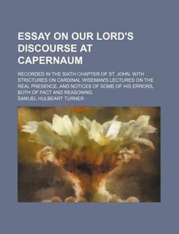 Essay on Our Lord's Discourse at Capernaum; Recorded in the Sixth Chapter of St John with Strictures on Cardinal Wiseman's Lectures On
