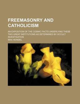 Freemasonry and Catholicism; an Exposition of the Cosmic Facts Underlying These Two Great Institutions As Determined by Occult Investigation