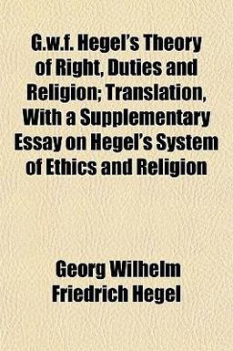 G W F Hegel's Theory of Right, Duties and Religion; Translation, with a Supplementary Essay on Hegel's System of Ethics and Religion