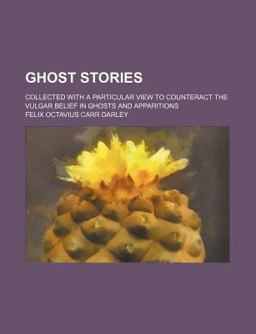 Ghost Stories; Collected with a Particular View to Counteract the Vulgar Belief in Ghosts and Apparitions Ghost Stories; Collected with a Particular View to Counteract the Vulgar Belief in Ghosts and Apparitions