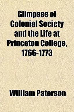 Glimpses of Colonial Society and the Life at Princeton College, 1766-1773 Glimpses of Colonial Society and the Life at Princeton College, 1766-1773