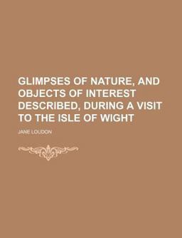 Glimpses of Nature, and Objects of Interest Described, During a Visit to the Isle of Wight
