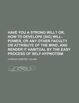 Have You a Strong Will?; or, How to Develope [Sic] Will-Power, or Any Other Faculty or Attribute of the Mind, and Render It Habitual By