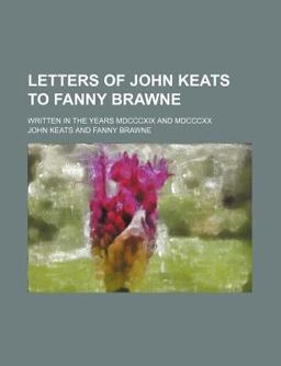 Letters of John Keats to Fanny Brawne; Written in the Years Mdcccxix and Mdcccxx and Now Given from the Original Manuscripts